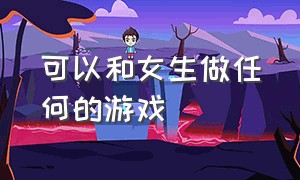 可以和女生做任何的游戏