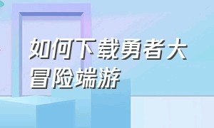 如何下载勇者大冒险端游（如何下载勇者大冒险教程来了）