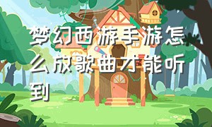 梦幻西游手游怎么放歌曲才能听到