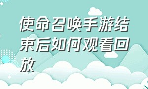 使命召唤手游结束后如何观看回放（使命召唤手游录像回放怎么看）