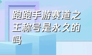 跑跑手游赛道之王称号是永久的吗