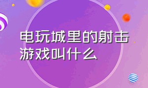 电玩城里的射击游戏叫什么