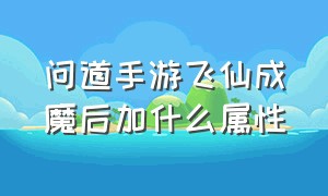 问道手游飞仙成魔后加什么属性