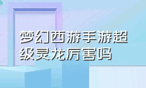 梦幻西游手游超级灵龙厉害吗