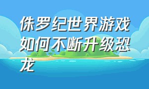 侏罗纪世界游戏如何不断升级恐龙