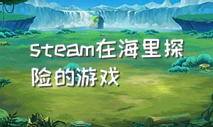 steam在海里探险的游戏（steam上探索海洋的游戏免费）