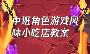 中班角色游戏风味小吃店教案（幼儿园角色游戏美食一条街教案）