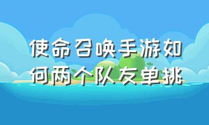 使命召唤手游如何两个队友单挑（使命召唤手游怎么单挑一对一）