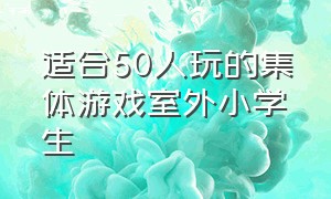 适合50人玩的集体游戏室外小学生