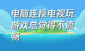 电脑连接电视玩游戏总觉得不流畅