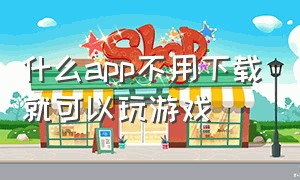 什么app不用下载就可以玩游戏（不用下载app就能玩游戏的app）