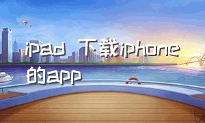 ipad 下载iphone的app（ipad怎么下载iphone软件）