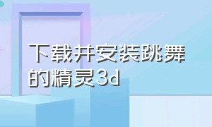 下载并安装跳舞的精灵3d（跳舞的精灵3d入口）