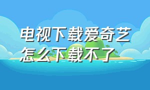 电视下载爱奇艺怎么下载不了