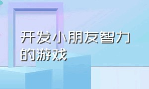 开发小朋友智力的游戏（适合小学生开发智力的游戏）