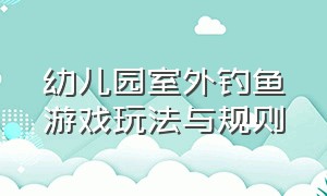 幼儿园室外钓鱼游戏玩法与规则