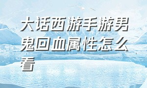 大话西游手游男鬼回血属性怎么看（大话西游手游男鬼回血和什么有关）