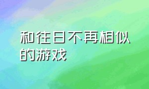 和往日不再相似的游戏（和往日不再相似的游戏手机版）