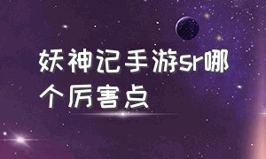 妖神记手游sr哪个厉害点（妖神记手游值得培养的sp）