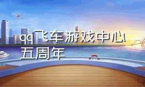 qq飞车游戏中心五周年（qq飞车五周年主题曲）