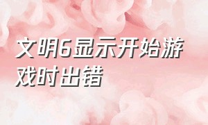 文明6显示开始游戏时出错