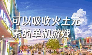 可以吸收火土元素的单机游戏