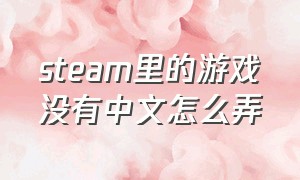 steam里的游戏没有中文怎么弄（steam游戏显示支持中文改不了中文）