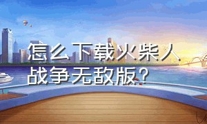 怎么下载火柴人战争无敌版?