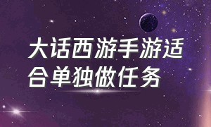 大话西游手游适合单独做任务（大话西游手游任务队）