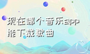 现在哪个音乐app能下载歌曲