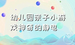 幼儿园亲子小游戏神奇的静电