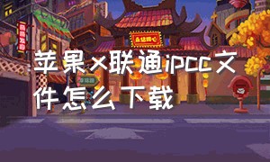 苹果x联通ipcc文件怎么下载