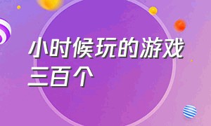 小时候玩的游戏三百个