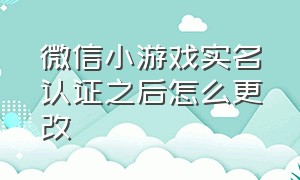 微信小游戏实名认证之后怎么更改