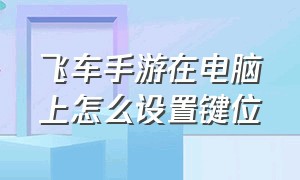 飞车手游在电脑上怎么设置键位