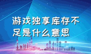 游戏独享库存不足是什么意思