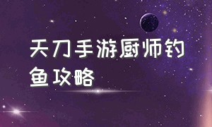 天刀手游厨师钓鱼攻略