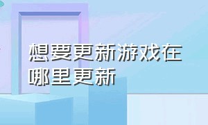 想要更新游戏在哪里更新