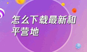 怎么下载最新和平营地