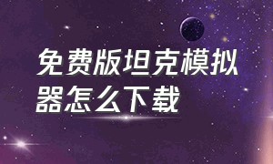 免费版坦克模拟器怎么下载（怎么下载一个真实的坦克模拟器）