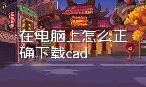 在电脑上怎么正确下载cad