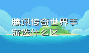 腾讯传奇世界手游选什么区（腾讯传奇世界手游在哪个平台交易）