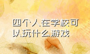 四个人在学校可以玩什么游戏