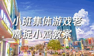 小班集体游戏老鹰捉小鸡教案（小班集体游戏老鹰捉小鸡教案及反思）