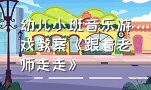 幼儿小班音乐游戏教案《跟着老师走走》