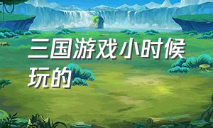 三国游戏小时候玩的（10几年前的三国游戏）