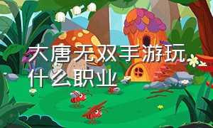 大唐无双手游玩什么职业（大唐无双手游玩什么职业吃香）