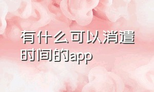 有什么可以消遣时间的app（有什么消遣时间的软件）