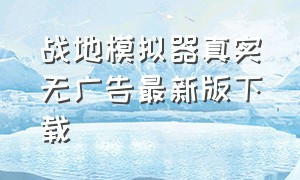 战地模拟器真实无广告最新版下载（战地模拟器官方正版下载）