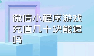 微信小程序游戏充值几十块能退吗